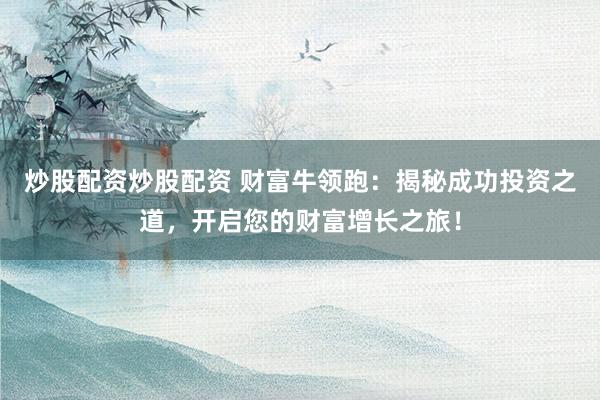 炒股配资炒股配资 财富牛领跑：揭秘成功投资之道，开启您的财富增长之旅！