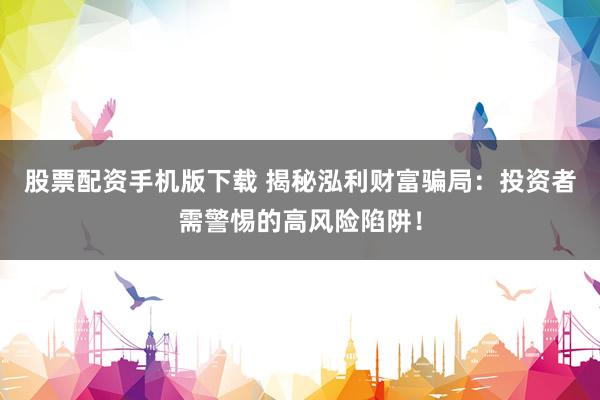 股票配资手机版下载 揭秘泓利财富骗局：投资者需警惕的高风险陷阱！