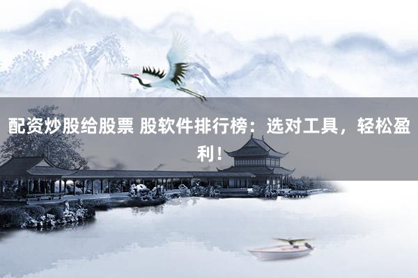 配资炒股给股票 股软件排行榜：选对工具，轻松盈利！