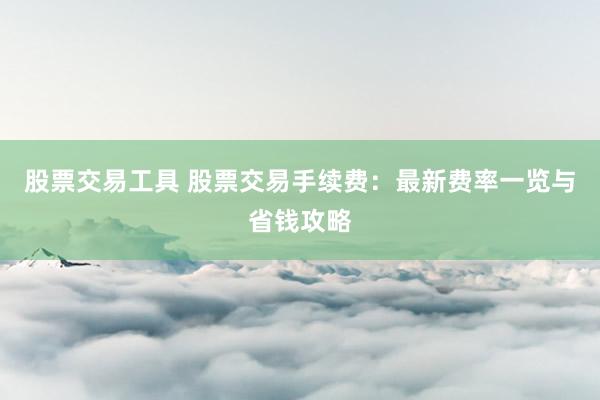 股票交易工具 股票交易手续费：最新费率一览与省钱攻略