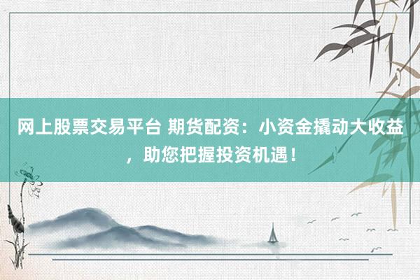 网上股票交易平台 期货配资：小资金撬动大收益，助您把握投资机遇！