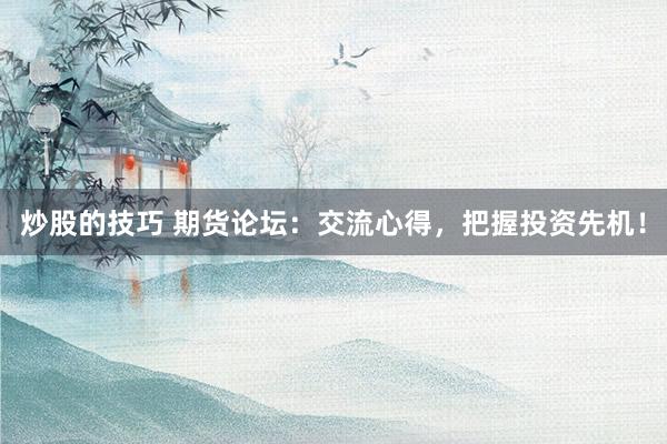 炒股的技巧 期货论坛：交流心得，把握投资先机！
