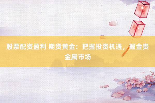 股票配资盈利 期货黄金：把握投资机遇，掘金贵金属市场