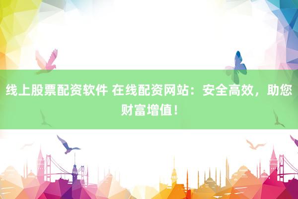 线上股票配资软件 在线配资网站：安全高效，助您财富增值！