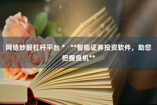 网络炒股杠杆平台 *   **智能证券投资软件，助您把握良机**