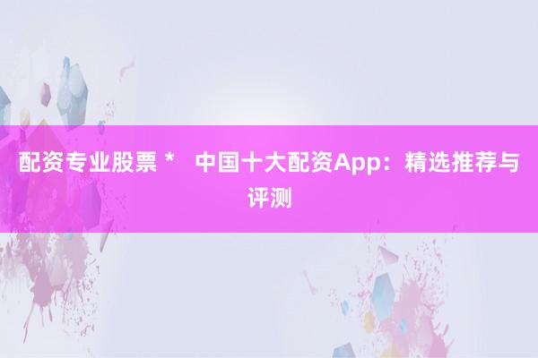 配资专业股票 *   中国十大配资App：精选推荐与评测