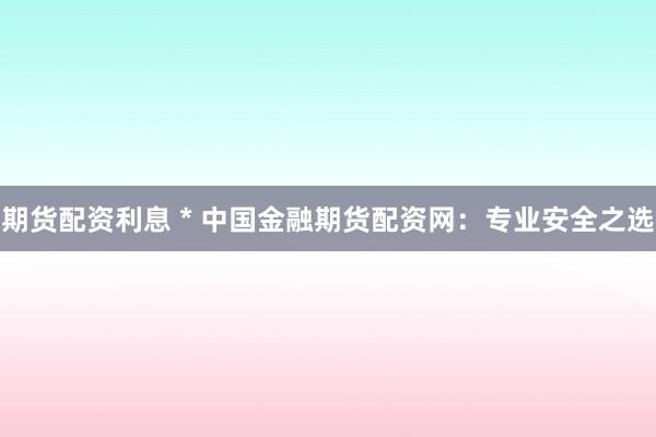 期货配资利息 * 中国金融期货配资网：专业安全之选