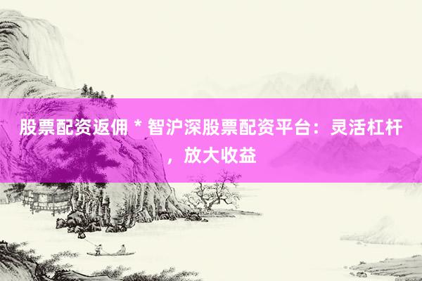 股票配资返佣 * 智沪深股票配资平台：灵活杠杆，放大收益