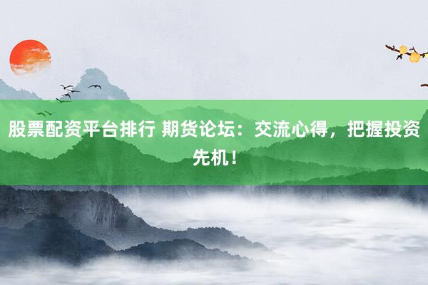 股票配资平台排行 期货论坛：交流心得，把握投资先机！