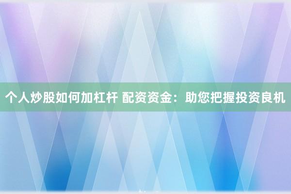 个人炒股如何加杠杆 配资资金：助您把握投资良机