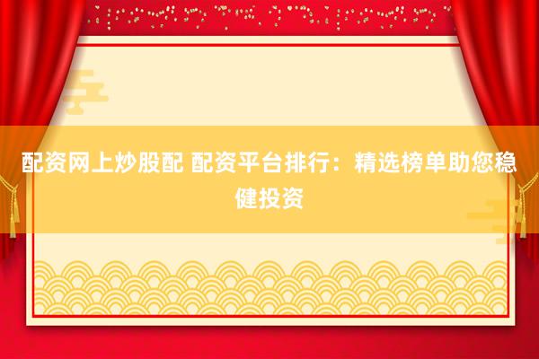 配资网上炒股配 配资平台排行：精选榜单助您稳健投资