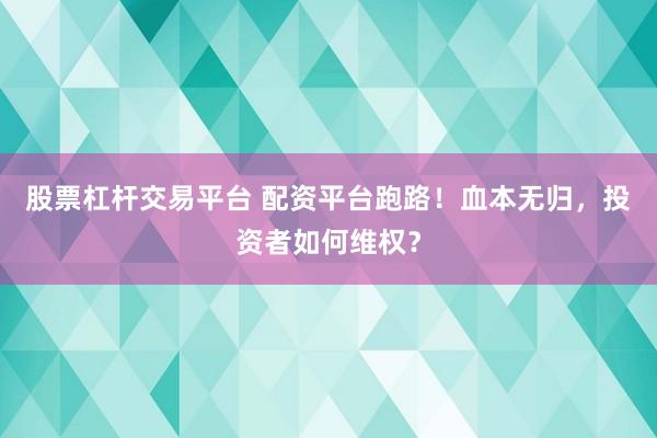 股票杠杆交易平台 配资平台跑路！血本无归，投资者如何维权？