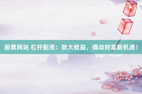 股票网站 杠杆配资：放大收益，撬动财富新机遇！