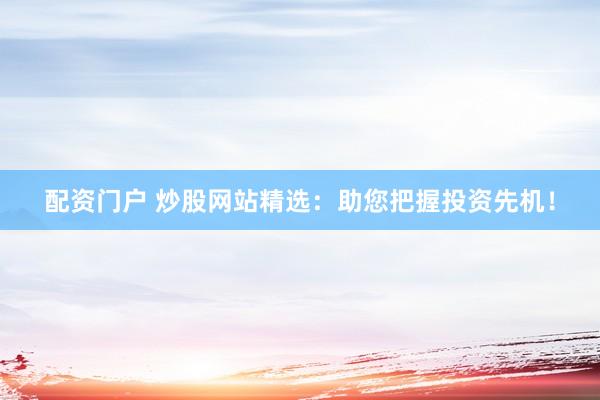 配资门户 炒股网站精选：助您把握投资先机！