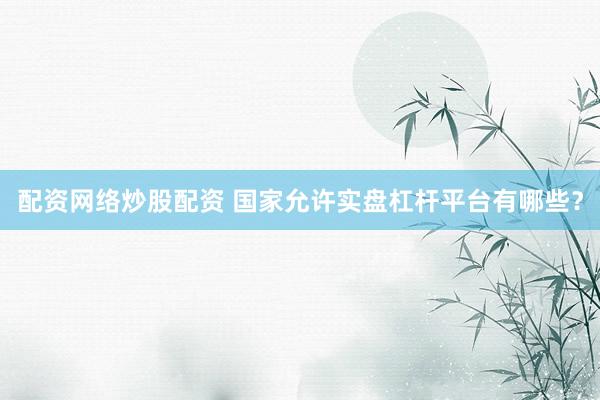 配资网络炒股配资 国家允许实盘杠杆平台有哪些？