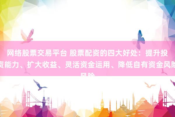 网络股票交易平台 股票配资的四大好处：提升投资能力、扩大收益、灵活资金运用、降低自有资金风险
