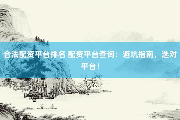 合法配资平台排名 配资平台查询：避坑指南，选对平台！