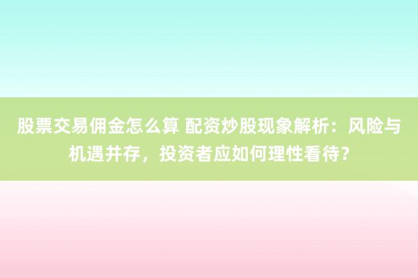 股票交易佣金怎么算 配资炒股现象解析：风险与机遇并存，投资者应如何理性看待？