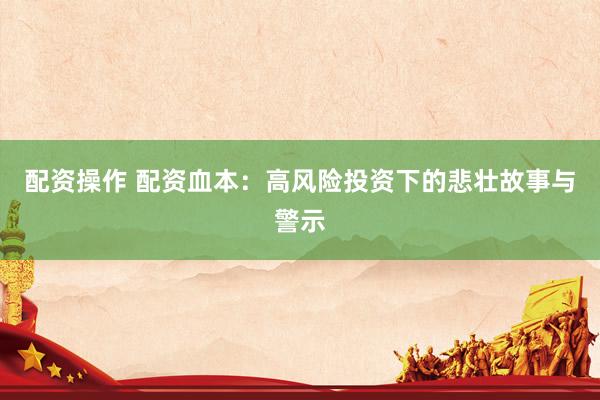 配资操作 配资血本：高风险投资下的悲壮故事与警示