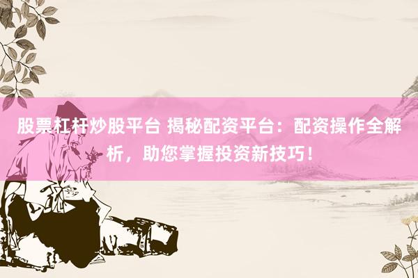 股票杠杆炒股平台 揭秘配资平台：配资操作全解析，助您掌握投资新技巧！