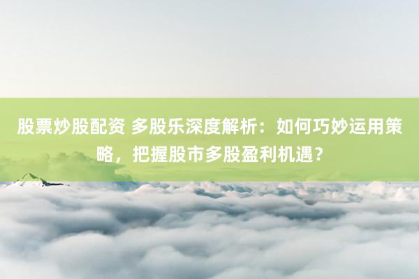 股票炒股配资 多股乐深度解析：如何巧妙运用策略，把握股市多股盈利机遇？