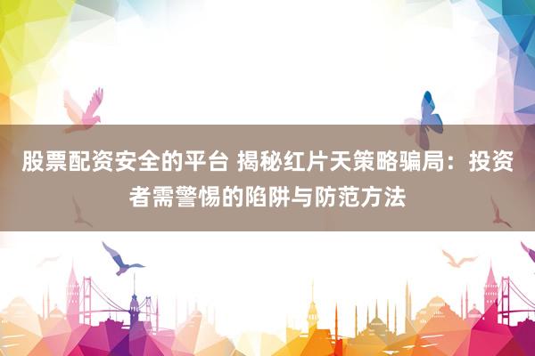股票配资安全的平台 揭秘红片天策略骗局：投资者需警惕的陷阱与防范方法