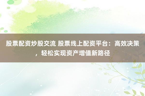 股票配资炒股交流 股票线上配资平台：高效决策，轻松实现资产增值新路径