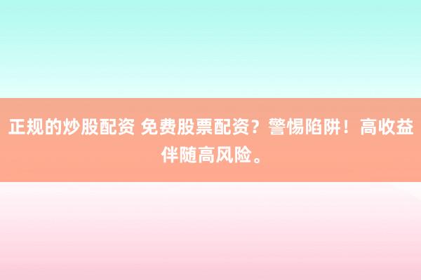 正规的炒股配资 免费股票配资？警惕陷阱！高收益伴随高风险。