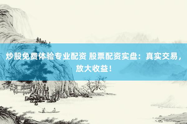 炒股免费体验专业配资 股票配资实盘：真实交易，放大收益！