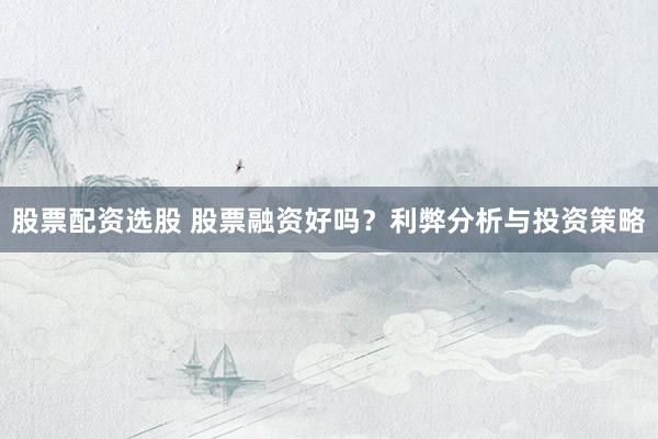 股票配资选股 股票融资好吗？利弊分析与投资策略