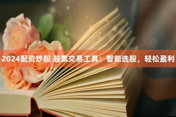 2024配资炒股 股票交易工具：智能选股，轻松盈利