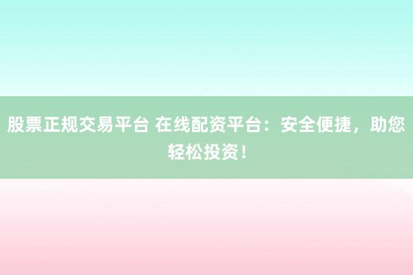 股票正规交易平台 在线配资平台：安全便捷，助您轻松投资！