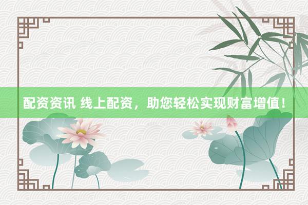 配资资讯 线上配资，助您轻松实现财富增值！