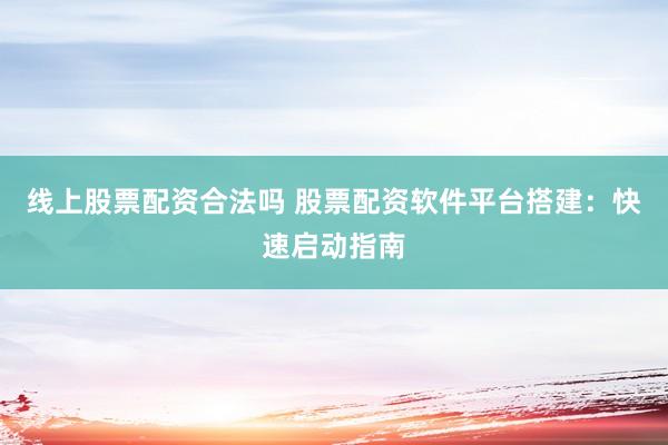线上股票配资合法吗 股票配资软件平台搭建：快速启动指南
