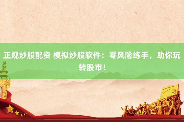 正规炒股配资 模拟炒股软件：零风险练手，助你玩转股市！