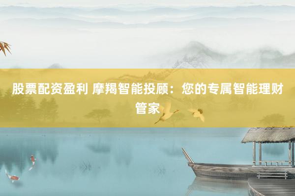 股票配资盈利 摩羯智能投顾：您的专属智能理财管家