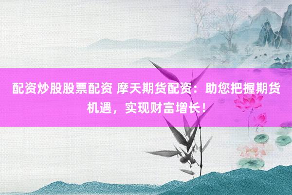 配资炒股股票配资 摩天期货配资：助您把握期货机遇，实现财富增长！