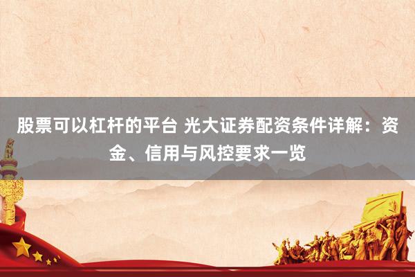 股票可以杠杆的平台 光大证券配资条件详解：资金、信用与风控要求一览