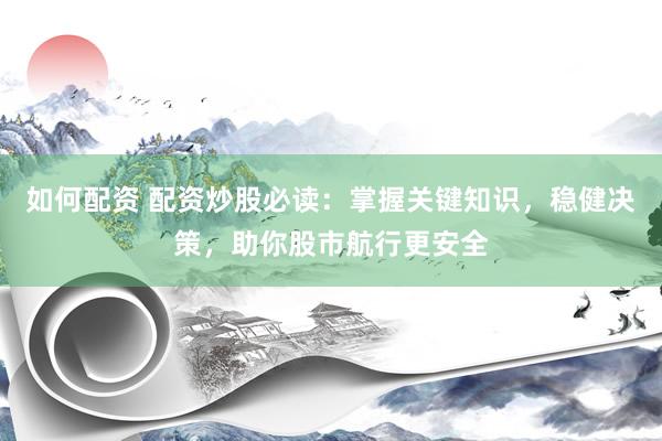 如何配资 配资炒股必读：掌握关键知识，稳健决策，助你股市航行更安全