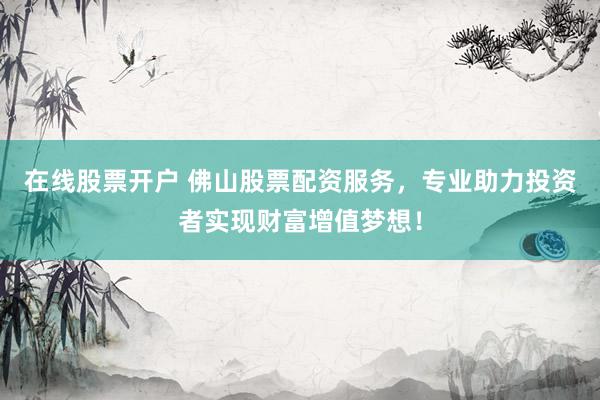 在线股票开户 佛山股票配资服务，专业助力投资者实现财富增值梦想！