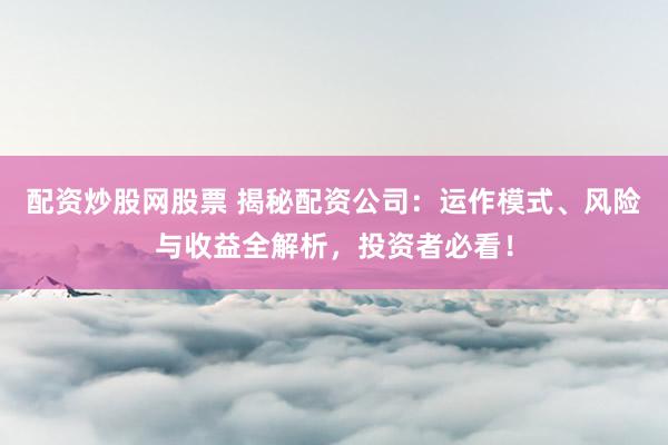 配资炒股网股票 揭秘配资公司：运作模式、风险与收益全解析，投资者必看！