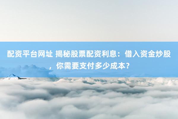 配资平台网址 揭秘股票配资利息：借入资金炒股，你需要支付多少成本？