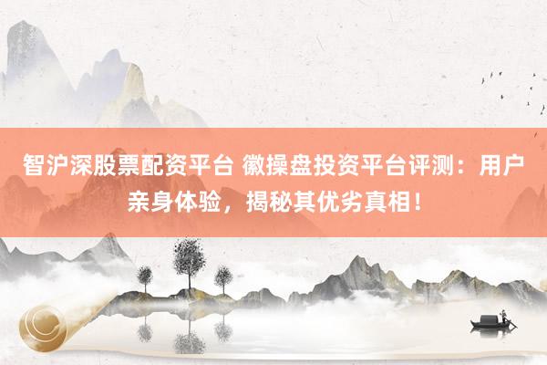 智沪深股票配资平台 徽操盘投资平台评测：用户亲身体验，揭秘其优劣真相！