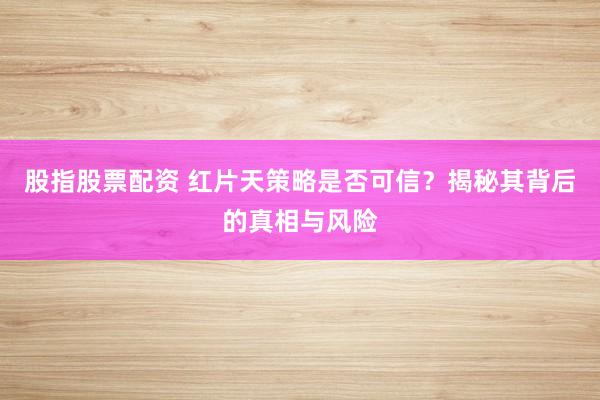 股指股票配资 红片天策略是否可信？揭秘其背后的真相与风险