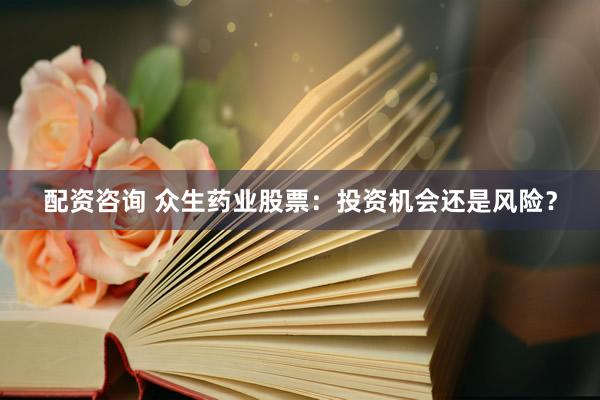 配资咨询 众生药业股票：投资机会还是风险？