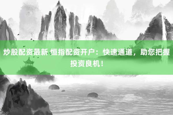 炒股配资最新 恒指配资开户：快速通道，助您把握投资良机！