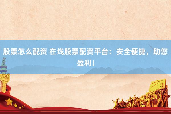 股票怎么配资 在线股票配资平台：安全便捷，助您盈利！