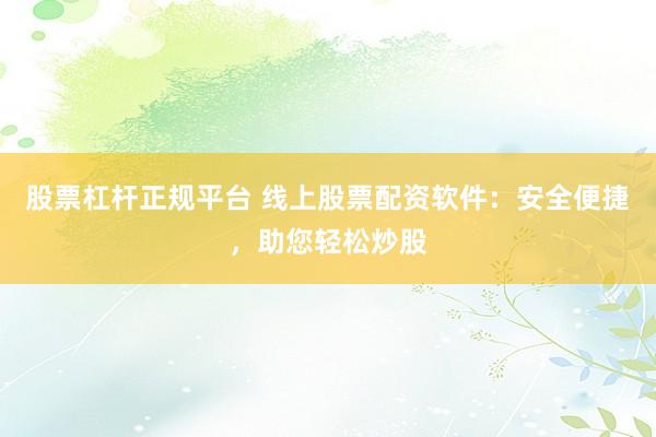 股票杠杆正规平台 线上股票配资软件：安全便捷，助您轻松炒股