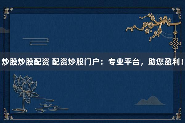 炒股炒股配资 配资炒股门户：专业平台，助您盈利！