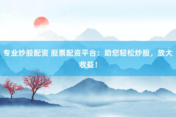 专业炒股配资 股票配资平台：助您轻松炒股，放大收益！